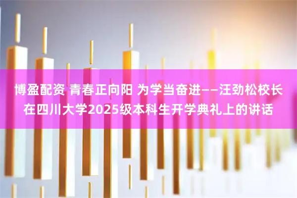 博盈配资 青春正向阳 为学当奋进——汪劲松校长在四川大学2025级本科生开学典礼上的讲话