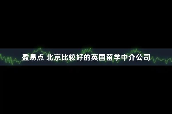 盈易点 北京比较好的英国留学中介公司