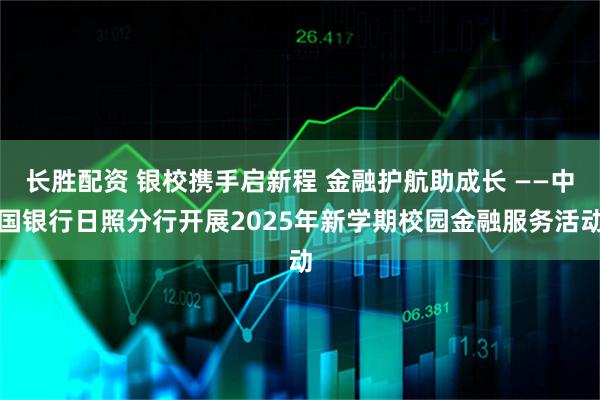长胜配资 银校携手启新程 金融护航助成长 ——中国银行日照分行开展2025年新学期校园金融服务活动