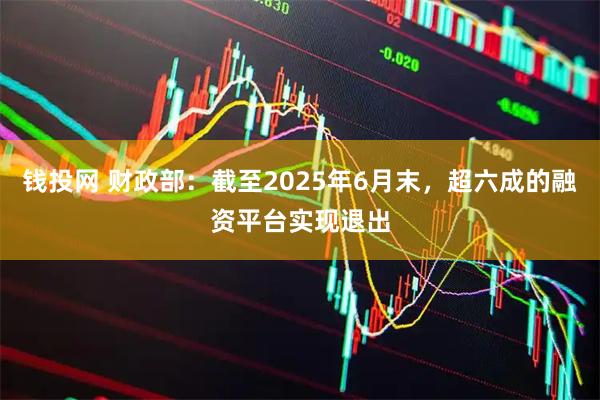 钱投网 财政部：截至2025年6月末，超六成的融资平台实现退出