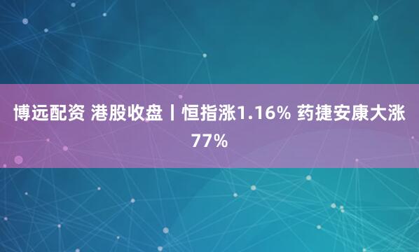 博远配资 港股收盘丨恒指涨1.16% 药捷安康大涨77%