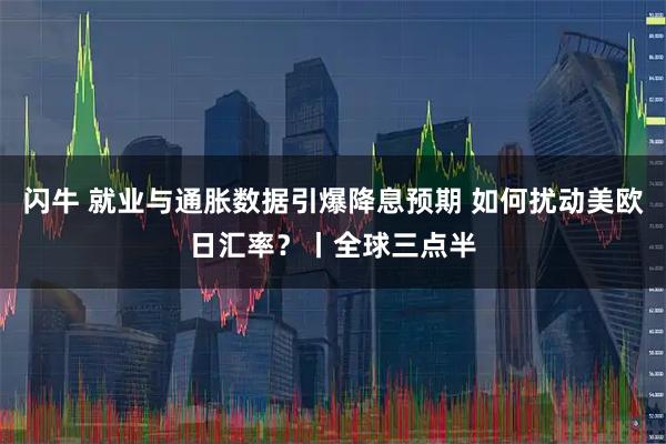 闪牛 就业与通胀数据引爆降息预期 如何扰动美欧日汇率？丨全球三点半