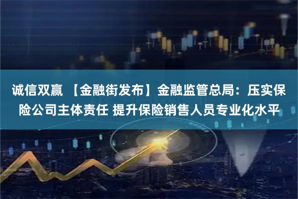 诚信双赢 【金融街发布】金融监管总局：压实保险公司主体责任 提升保险销售人员专业化水平