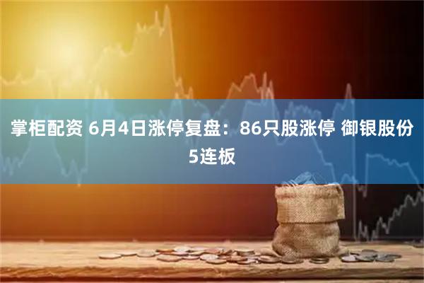 掌柜配资 6月4日涨停复盘：86只股涨停 御银股份5连板