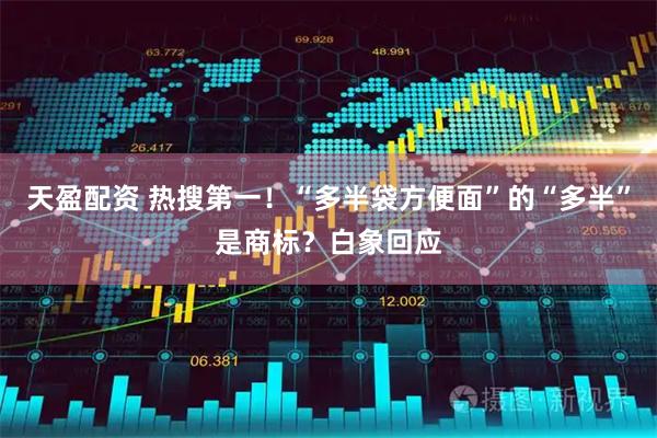 天盈配资 热搜第一！“多半袋方便面”的“多半”是商标？白象回应
