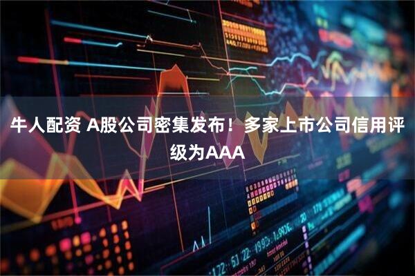 牛人配资 A股公司密集发布！多家上市公司信用评级为AAA