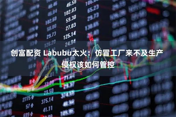 创富配资 Labubu太火：仿冒工厂来不及生产 侵权该如何管控