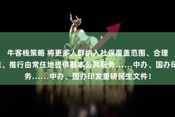 牛客栈策略 将更多人群纳入社保覆盖范围、合理提高最低工资标准、推行由常住地提供基本公共服务……中办、国办印发重磅民生文件！