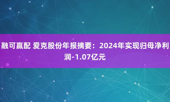 融可赢配 爱克股份年报摘要：2024年实现归母净利润-1.07亿元