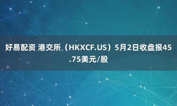 好易配资 港交所（HKXCF.US）5月2日收盘报45.75美元/股