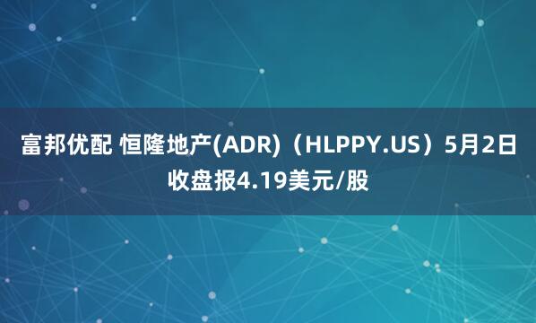 富邦优配 恒隆地产(ADR)（HLPPY.US）5月2日收盘报4.19美元/股