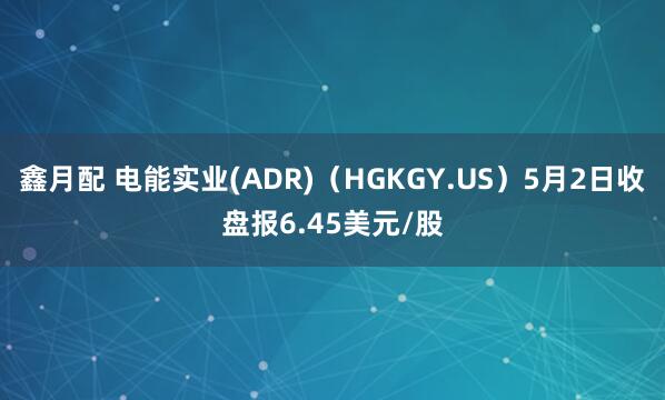 鑫月配 电能实业(ADR)（HGKGY.US）5月2日收盘报6.45美元/股