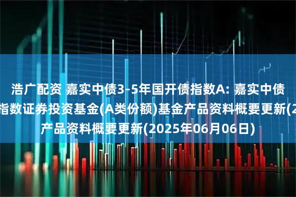 浩广配资 嘉实中债3-5年国开债指数A: 嘉实中债3-5年国开行债券指数证券投资基金(A类份额)基金产品资料概要更新(2025年06月06日)