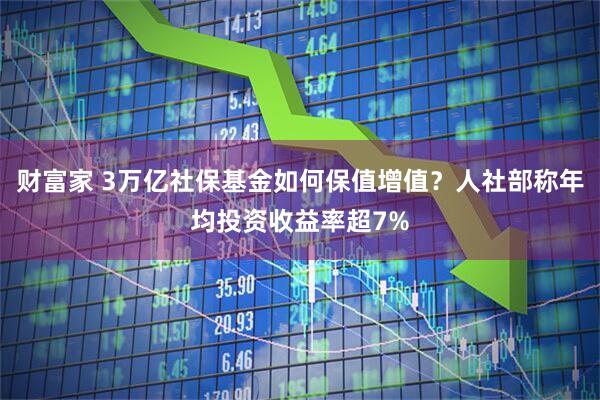 财富家 3万亿社保基金如何保值增值？人社部称年均投资收益率超7%