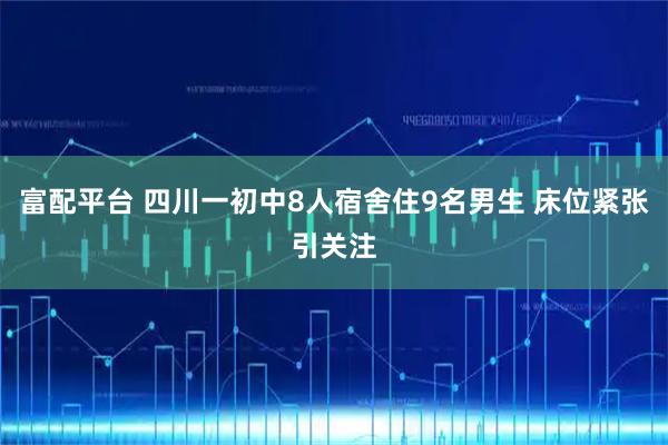 富配平台 四川一初中8人宿舍住9名男生 床位紧张引关注