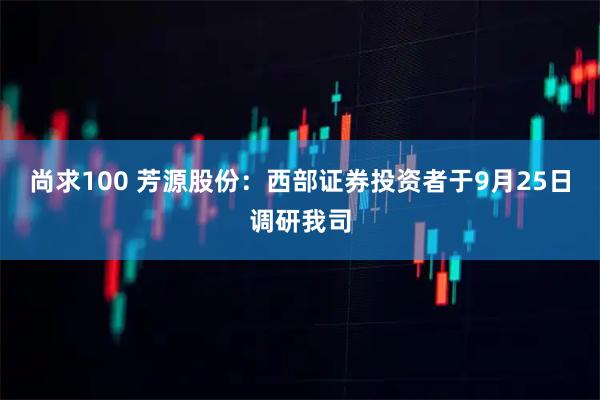 尚求100 芳源股份：西部证券投资者于9月25日调研我司