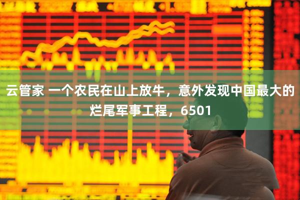 云管家 一个农民在山上放牛，意外发现中国最大的烂尾军事工程，6501