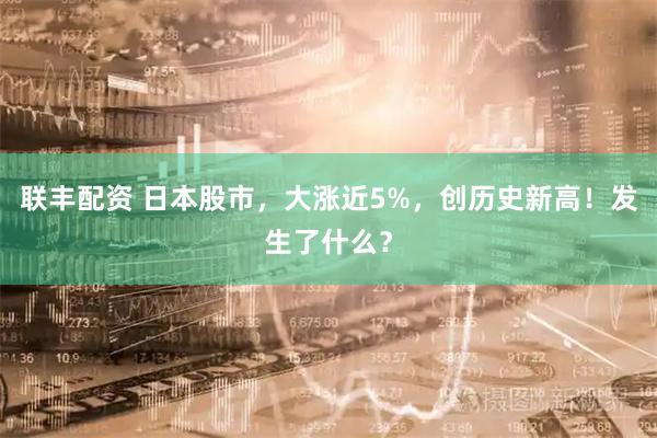 联丰配资 日本股市，大涨近5%，创历史新高！发生了什么？