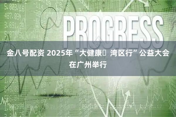 金八号配资 2025年“大健康・湾区行”公益大会在广州举行